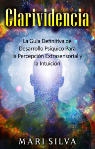 Title: Clarividencia: La guía definitiva de desarrollo psíquico para la percepción extrasensorial y la intuición, Author: Mari Silva