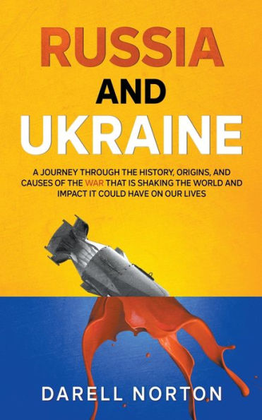 Russia and Ukraine: A Journey Through the History, Origins, and Causes of the War That is Shaking the World and Impact It Could Have on Our Lives