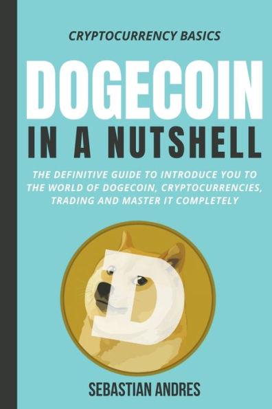 Dogecoin a Nutshell: the Definitive Guide to Introduce You World of Dogecoin, Cryptocurrencies, Trading and Master It Completely