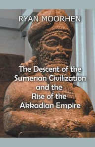 Title: The Descent of the Sumerian Civilization and the Rise of the Akkadian Empire, Author: Ryan Moorhen