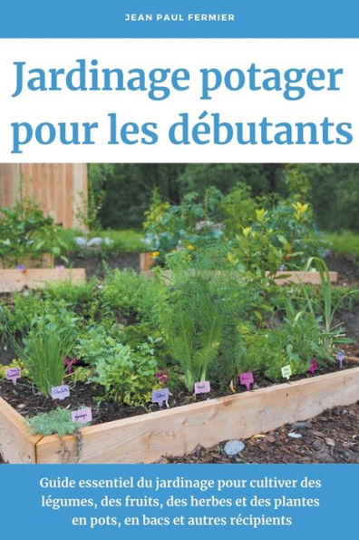 Jardinage potager pour les débutants: Guide essentiel du jardinage pour cultiver des légumes, des fruits, des herbes et des plantes en pots, en bacs et autres récipients