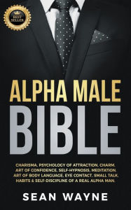 Title: Alpha Male Bible: Charisma, Psychology of Attraction, Charm. Art of Confidence, Self-Hypnosis, Meditation. Art of Body Language, Eye Contact, Small Talk. Habits & Self-Discipline of a Real Alpha Man., Author: Sean Wayne