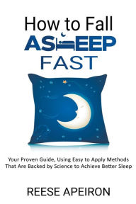 Title: How to Fall Asleep Fast: Your Proven Guide, Using Easy to Apply Methods That Are Backed by Science to Achieve Better Sleep, Author: Reese Apeiron