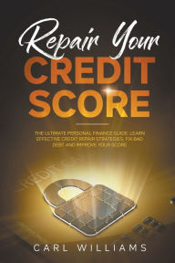 Title: Repair Your Credit Score: The Ultimate Personal Finance Guide. Learn Effective Credit Repair Strategies, Fix Bad Debt and Improve Your Score., Author: Carl Williams