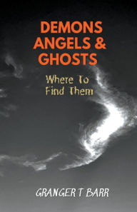 Title: Angels, Demons And Ghosts: Where To Find Them, Author: Granger T Barr