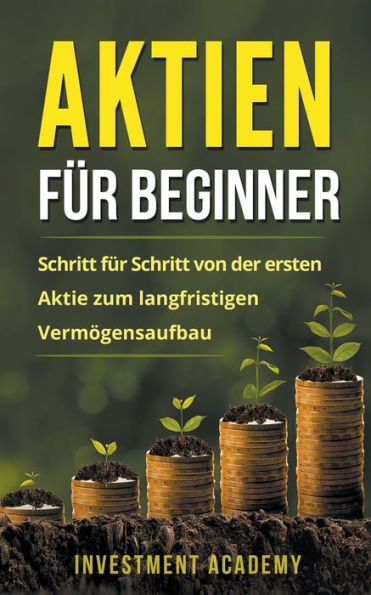 Aktien für Beginner: Schritt für Schritt von der ersten Aktie zum langfristigen Vermögensaufbau - Geld Sparen, Ansparen und langfristig Geld anlegen