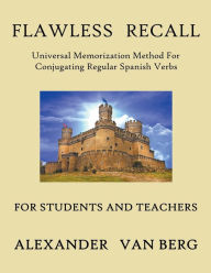 Title: Flawless Recall: Universal Memorization Method For Conjugating Regular Spanish Verbs, For Students And Teachers, Author: Alexander Van Berg