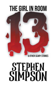 Title: The Girl in Room Thirteen and Other Scary Stories, Author: Stephen  Simpson