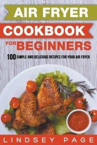 Title: Air Fryer Cookbook for Beginners: 100 Simple and Delicious Recipes for Your Air Fryer, Author: Lindsey Page