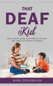 Title: That Deaf Kid: The Ultimate Guide for Parents of Deaf and Hard of Hearing Children, Author: Mark Drolsbaugh