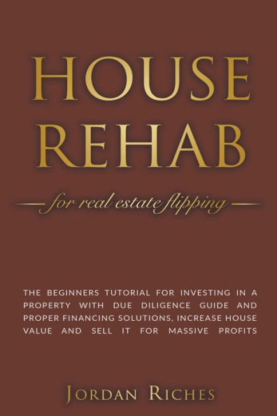 House Rehab for Real Estate Flipping: The Beginners Tutorial for Investing in a Property With Due Diligence Guide and Proper Financing Solutions, Increase House Value and Sell it for Massive Profits