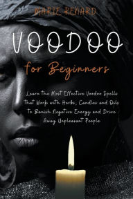 Title: Voodoo for Beginners: Learn the Most Effective Voodoo Spells that Work with Herbs, Candles and Oils to Banish Negative Energy and Drive Away Unpleasant People, Author: Marie Renard