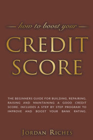 Title: Credit Score: The Beginners Guide for Building, Repairing, Raising and Maintaining a Good Credit Score. Includes a Step-by-Step Program to Improve and Boost Your Bank Rating., Author: Jordan Riches