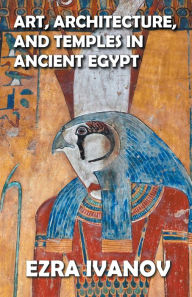 Title: Art, Architecture, and Temples in Ancient Egypt, Author: Ezra Ivanov