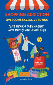 Title: Shopping Addiction: Overcome Excessive Buying. Quit Impulse Purchasing, Save Money And Avoid Debt, Author: Anthea Peries