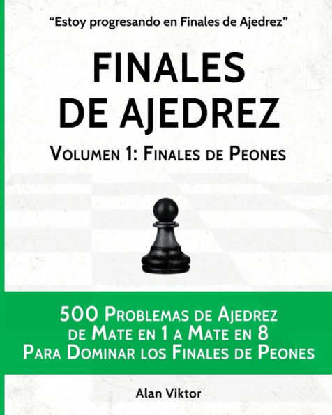 Finales de Ajedrez, Volumen 1: Finales de Peones: 500 Problemas de Ajedrez, Mate en 1 a 8 Para Dominar los Finales de Peones