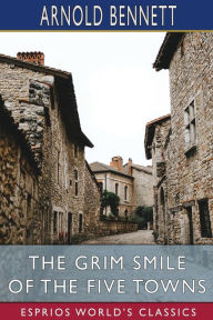 Title: The Grim Smile of the Five Towns (Esprios Classics), Author: Arnold Bennett