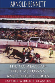 Title: The Matador of the Five Towns and Other Stories (Esprios Classics), Author: Arnold Bennett