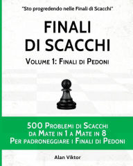 Title: Finali di Scacchi, Volume 1: Finali di Pedoni: 500 Problemi di Scacchi da Mate in 1 a 8 Per padroneggiarei Finali di Pedoni, Author: Alan Viktor