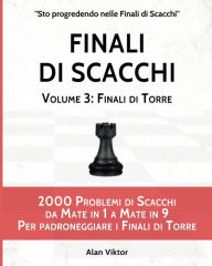 Title: Finali di Scacchi, Volume 3: Finali di Torre: 2000 Problemi di Scacchi da Mate in 1 a 9 Per padroneggiare i Finali di Torre, Author: Alan Viktor