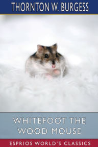 Title: Whitefoot the Wood Mouse (Esprios Classics), Author: Thornton W Burgess