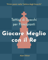 Title: Tattica di Scacchi per Principianti, Giocare Meglio con il Re: 500 problemi di Scacchi per Padroneggiare il Re, Author: Alan Viktor