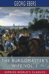 Title: The Burgomaster's Wife, Vol. 1 (Esprios Classics): Translated by Mary J. Safford, Author: Georg Ebers