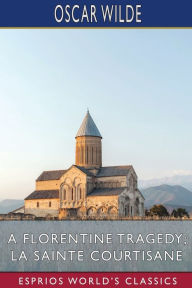 Title: A Florentine Tragedy; La Sainte Courtisane (Esprios Classics), Author: Oscar Wilde