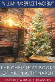 Title: The Christmas Books of Mr. M. A. Titmarsh (Esprios Classics), Author: William Makepeace Thackeray