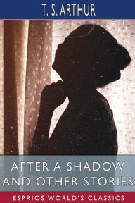 Title: After a Shadow and Other Stories (Esprios Classics), Author: T. S. Arthur