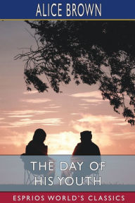 Title: The Day of His Youth (Esprios Classics), Author: Alice Brown