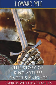 Title: The Story of King Arthur and his Knights (Esprios Classics), Author: Howard Pyle