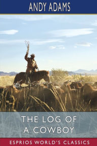Title: The Log of a Cowboy (Esprios Classics): A Narrative of the Old Trail Days, Author: Andy Adams