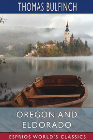 Title: Oregon and Eldorado (Esprios Classics): or, Romance of the Rivers, Author: Thomas Bulfinch