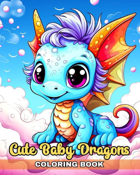 Cute Baby Dragons Coloring Book: Adorable Baby Dragon Coloring Pages for Kids, Teens and Adults