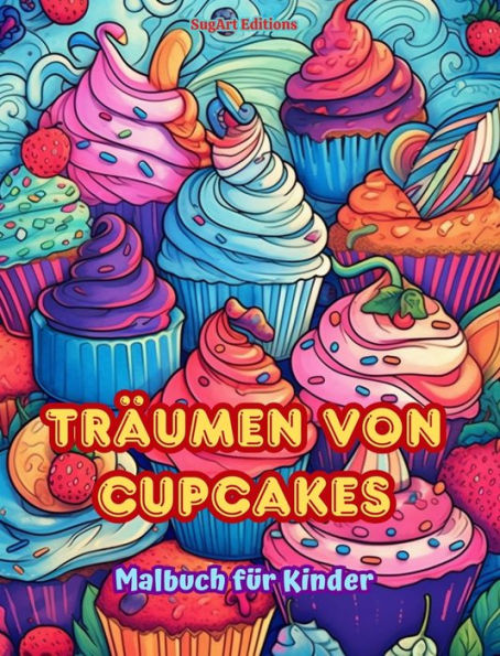 Trï¿½umen von Cupcakes Malbuch fï¿½r Kinder Lustige und bezaubernde Designs fï¿½r Gebï¿½ckliebhaber: Kï¿½stliche Bilder einer sï¿½ï¿½en Fantasiewelt zum Entspannen und Kunstschaffen