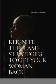 Title: Reignite the Flame: Strategies to Get Your Woman Back, Author: Emmanuel Joseph