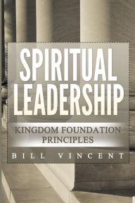 Title: Spiritual Leadership: Kingdom Foundation Principles Second Edition, Author: Bill Vincent