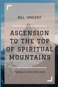 Title: Ascension to the Top of Spiritual Mountains: Putting an End to Pain Cycles, Author: Bill Vincent