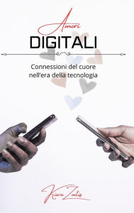 Title: Amori digitali: connessioni del cuore nell'era della tecnologia, Author: Kiara Zoetis