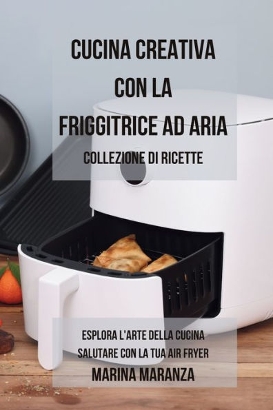 Cucina Creativa con la Friggitrice ad Aria: Collezione di ricette: Esplora l'Arte della Salutare Tua Air Fryer - 2 libri 1