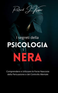 Title: I segreti della psicologia nera: comprendere e utilizzare la forza nascosta della persuasione, Author: Richard J Kaspar