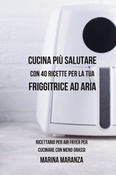 Cucina piÃ¯Â¿Â½ Salutare con 40 Ricette per la tua Friggitrice ad Aria: Ricettario Air Fryer cucinare meno grassi