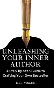 Title: Unleashing Your Inner Author: A Step-by-Step Guide to Crafting Your Own Bestseller, Author: Bill Vincent