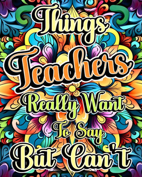 Things Teachers Really Want to Say But Can't: A Teacher Swear Word Adult Coloring Book with Funny and Stress Relieving Design