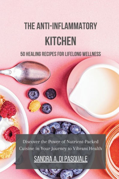 the Anti-Inflammatory Kitchen: 50 Healing Recipes for Lifelong Wellness: Discover Power of Nutrient-Packed Cuisine Your Journey to Vibrant Health