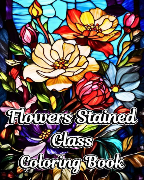 Flowers Stained Glass Coloring Book: Beautiful Floral Designs for Relaxation and Stress Relief