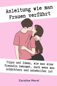 Title: Anleitung wie man Frauen verfÃ¯Â¿Â½hrt: Tipps und Ideen, wie man eine Freundin bekommt, auch wenn man schÃ¯Â¿Â½chtern, Author: Caroline Morel
