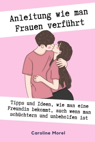 Anleitung Wie Man Frauen Verführt Tipps Und Ideen Wie Man Eine Freundin Bekommt Auch Wenn Man 