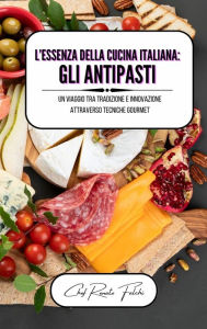 Title: L'essenza della cucina italiana: gli antipasti: un viaggio tra tradizione e innovazione attraverso tecniche gourmet, Author: Chef Renato Falchi